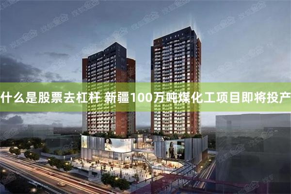 什么是股票去杠杆 新疆100万吨煤化工项目即将投产