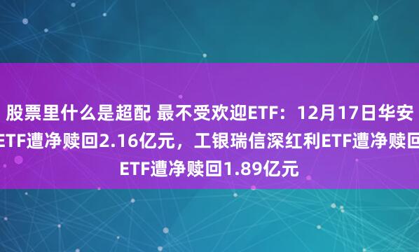 股票里什么是超配 最不受欢迎ETF：12月17日华安创业板50ETF遭净赎回2.16亿元，工银瑞信深红利ETF遭净赎回1.89亿元