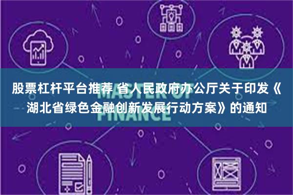 股票杠杆平台推荐 省人民政府办公厅关于印发《湖北省绿色金融创新发展行动方案》的通知