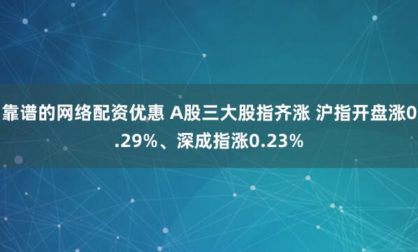 靠谱的网络配资优惠 A股三大股指齐涨 沪指开盘涨0.29%、深成指涨0.23%