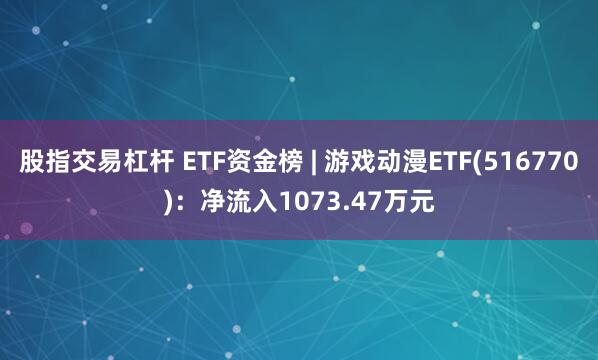 股指交易杠杆 ETF资金榜 | 游戏动漫ETF(516770)：净流入1073.47万元