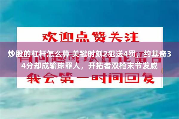 炒股的杠杆怎么算 关键时刻2犯送4罚，约基奇34分却成输球罪人，开拓者双枪末节发威