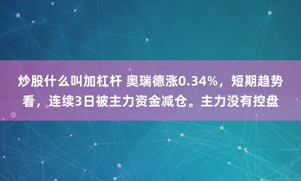 炒股什么叫加杠杆 奥瑞德涨0.34%，短期趋势看，连续3日被主力资金减仓。主力没有控盘