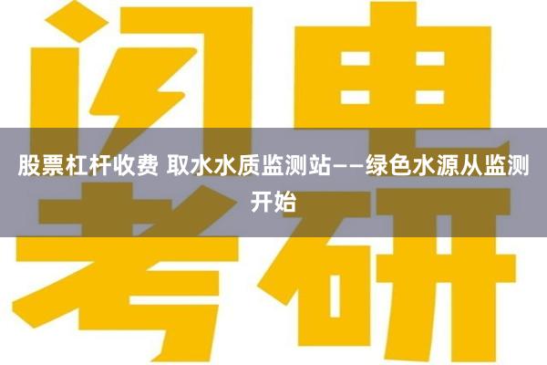 股票杠杆收费 取水水质监测站——绿色水源从监测开始