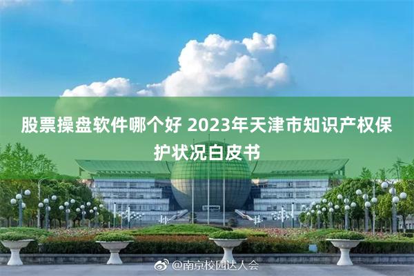 股票操盘软件哪个好 2023年天津市知识产权保护状况白皮书