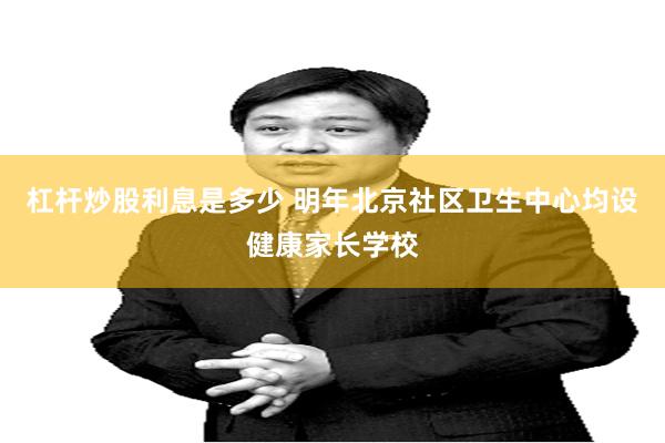 杠杆炒股利息是多少 明年北京社区卫生中心均设健康家长学校