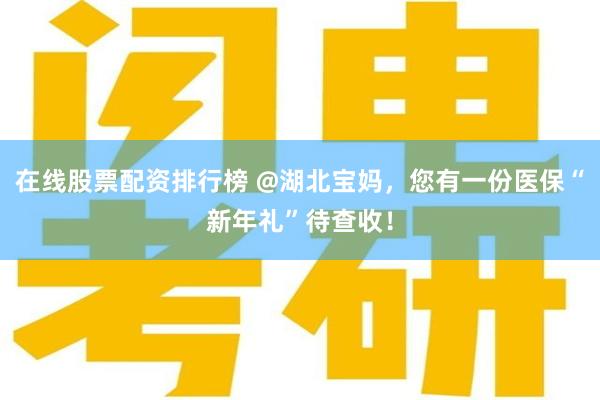 在线股票配资排行榜 @湖北宝妈，您有一份医保“新年礼”待查收！