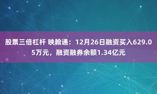 股票三倍杠杆 映翰通：12月26日融资买入629.05万元，融资融券余额1.34亿元