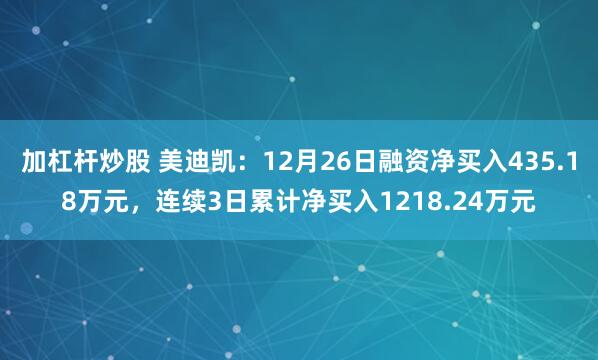 加杠杆炒股 美迪凯：12月26日融资净买入435.18万元，连续3日累计净买入1218.24万元