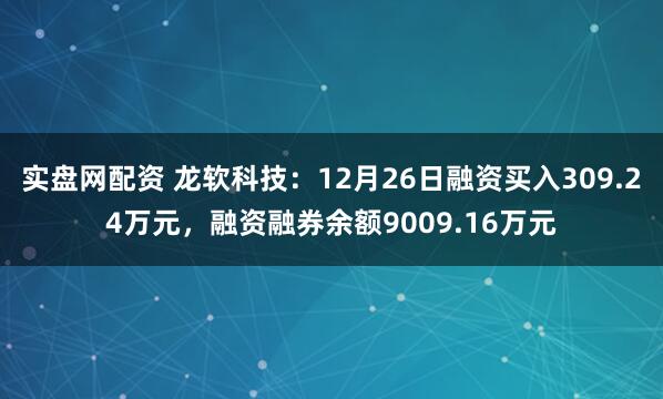 实盘网配资 龙软科技：12月26日融资买入309.24万元，融资融券余额9009.16万元