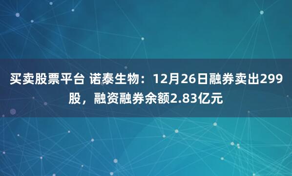 买卖股票平台 诺泰生物：12月26日融券卖出299股，融资融券余额2.83亿元