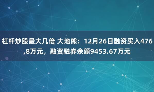 杠杆炒股最大几倍 大地熊：12月26日融资买入476.8万元，融资融券余额9453.67万元