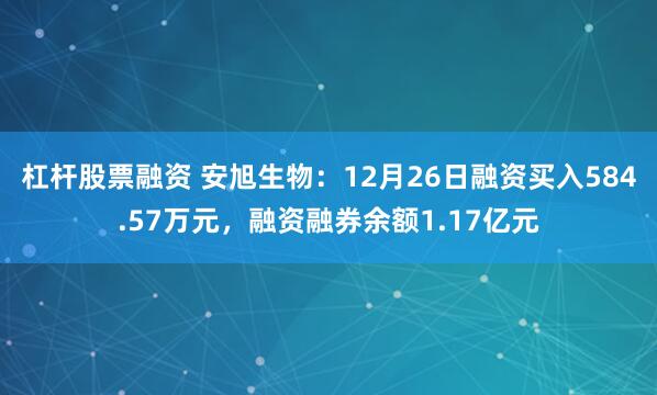 杠杆股票融资 安旭生物：12月26日融资买入584.57万元，融资融券余额1.17亿元