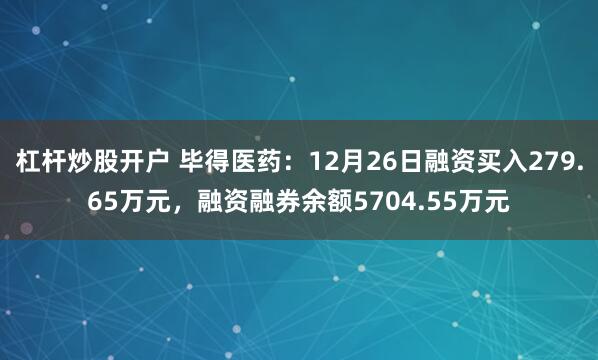 杠杆炒股开户 毕得医药：12月26日融资买入279.65万元，融资融券余额5704.55万元