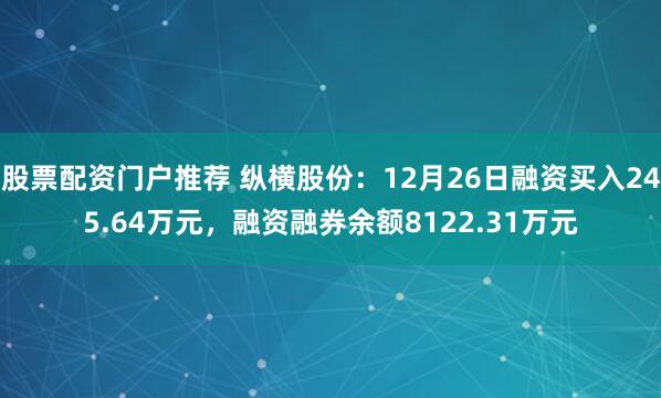 股票配资门户推荐 纵横股份：12月26日融资买入245.64万元，融资融券余额8122.31万元