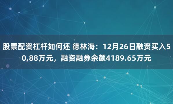 股票配资杠杆如何还 德林海：12月26日融资买入50.88万元，融资融券余额4189.65万元