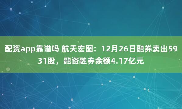 配资app靠谱吗 航天宏图：12月26日融券卖出5931股，融资融券余额4.17亿元