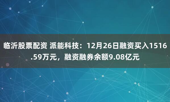 临沂股票配资 派能科技：12月26日融资买入1516.59万元，融资融券余额9.08亿元