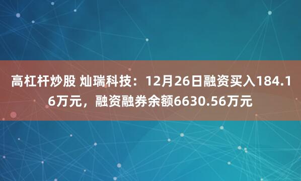 高杠杆炒股 灿瑞科技：12月26日融资买入184.16万元，融资融券余额6630.56万元