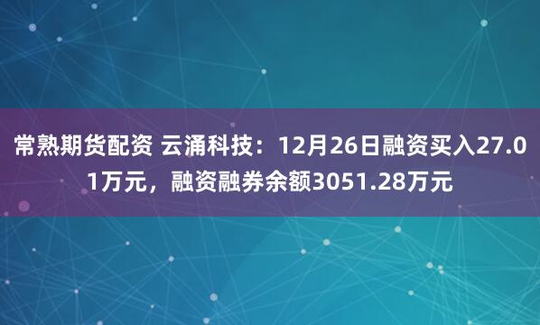 常熟期货配资 云涌科技：12月26日融资买入27.01万元，融资融券余额3051.28万元