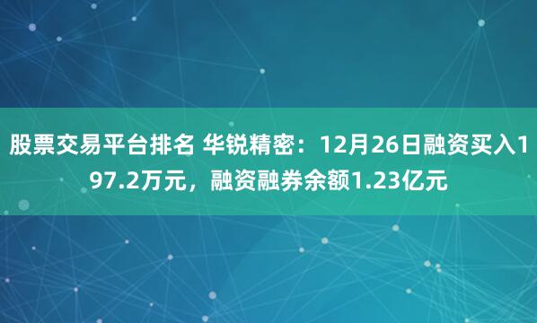 股票交易平台排名 华锐精密：12月26日融资买入197.2万元，融资融券余额1.23亿元