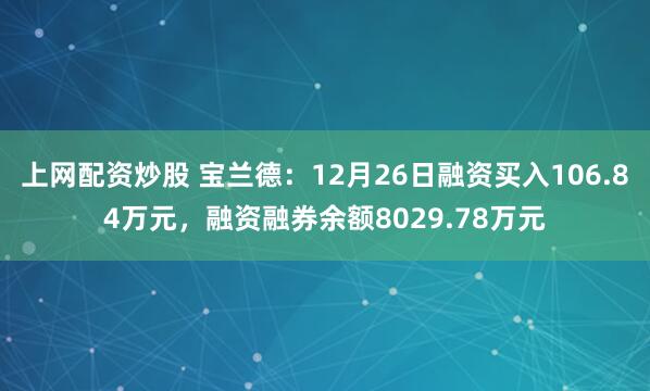 上网配资炒股 宝兰德：12月26日融资买入106.84万元，融资融券余额8029.78万元