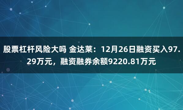 股票杠杆风险大吗 金达莱：12月26日融资买入97.29万元，融资融券余额9220.81万元