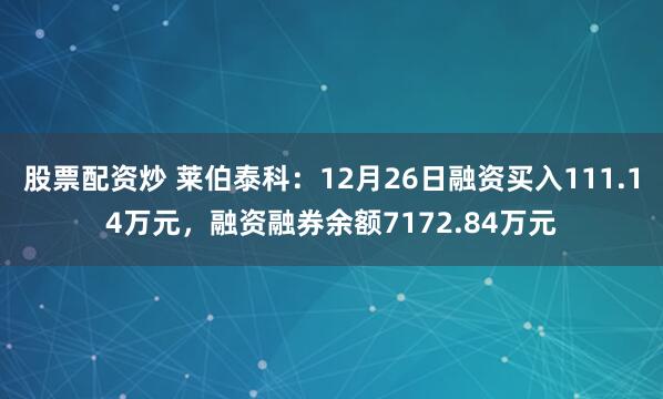 股票配资炒 莱伯泰科：12月26日融资买入111.14万元，融资融券余额7172.84万元