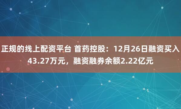 正规的线上配资平台 首药控股：12月26日融资买入43.27万元，融资融券余额2.22亿元