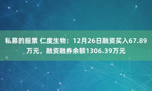 私募的股票 仁度生物：12月26日融资买入67.89万元，融资融券余额1306.39万元