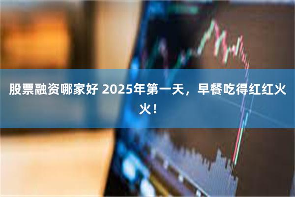 股票融资哪家好 2025年第一天，早餐吃得红红火火！