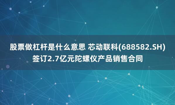 股票做杠杆是什么意思 芯动联科(688582.SH)签订2.7亿元陀螺仪产品销售合同