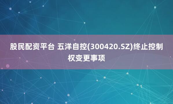 股民配资平台 五洋自控(300420.SZ)终止控制权变更事项