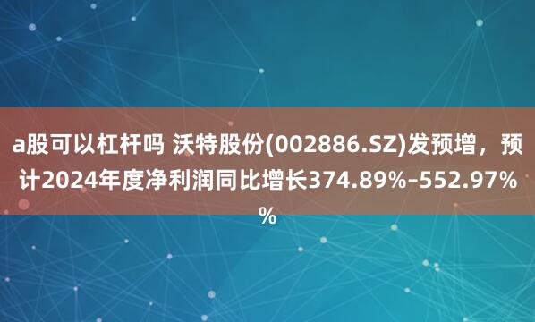 a股可以杠杆吗 沃特股份(002886.SZ)发预增，预计2024年度净利润同比增长374.89%–552.97%