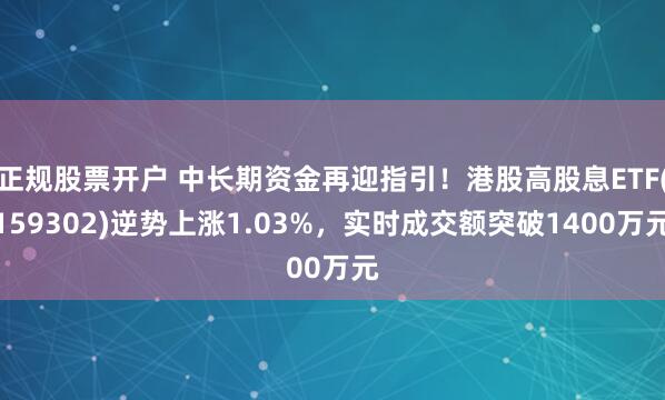 正规股票开户 中长期资金再迎指引！港股高股息ETF(159302)逆势上涨1.03%，实时成交额突破1400万元