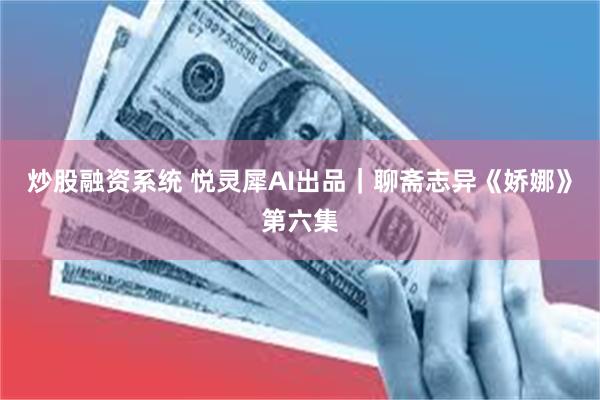 炒股融资系统 悦灵犀AI出品｜聊斋志异《娇娜》第六集