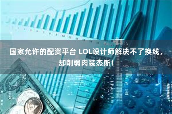 国家允许的配资平台 LOL设计师解决不了换线，却削弱肉装杰斯！