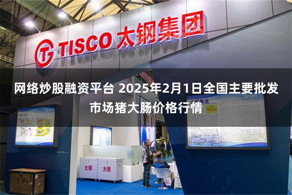 网络炒股融资平台 2025年2月1日全国主要批发市场猪大肠价格行情