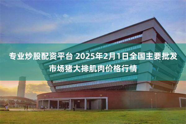 专业炒股配资平台 2025年2月1日全国主要批发市场猪大排肌肉价格行情