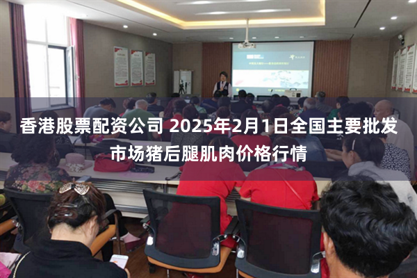 香港股票配资公司 2025年2月1日全国主要批发市场猪后腿肌肉价格行情