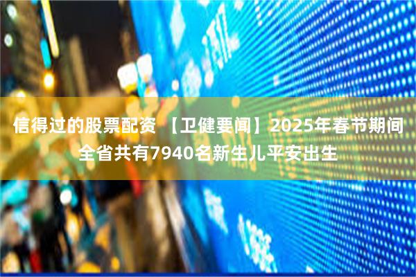 信得过的股票配资 【卫健要闻】2025年春节期间全省共有7940名新生儿平安出生