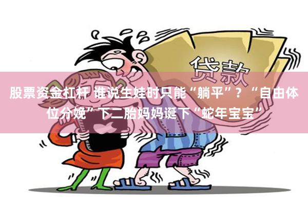 股票资金杠杆 谁说生娃时只能“躺平”？“自由体位分娩”下二胎妈妈诞下“蛇年宝宝”