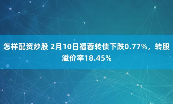 怎样配资炒股 2月10日福蓉转债下跌0.77%，转股溢价率18.45%