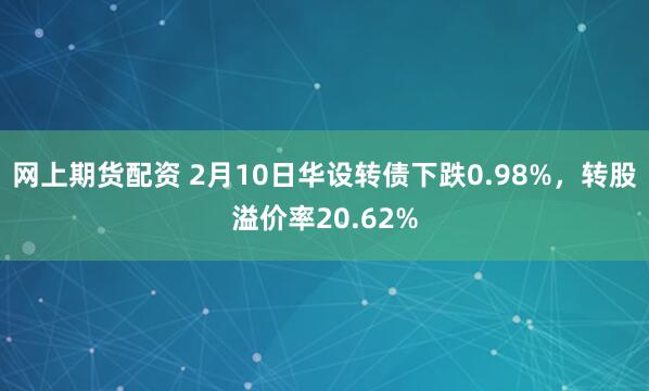 网上期货配资 2月10日华设转债下跌0.98%，转股溢价率20.62%