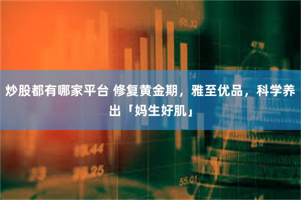 炒股都有哪家平台 修复黄金期，雅至优品，科学养出「妈生好肌」