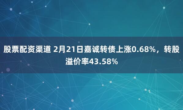 股票配资渠道 2月21日嘉诚转债上涨0.68%，转股溢价率43.58%