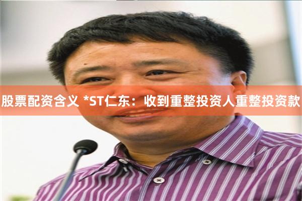 股票配资含义 *ST仁东：收到重整投资人重整投资款