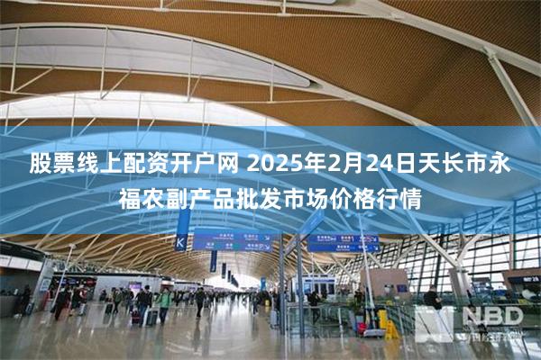 股票线上配资开户网 2025年2月24日天长市永福农副产品批发市场价格行情