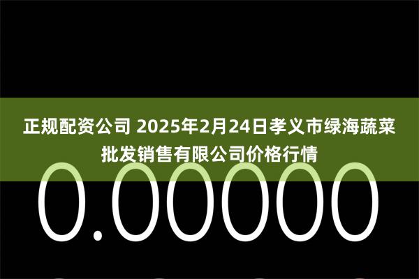 正规配资公司 2025年2月24日孝义市绿海蔬菜批发销售有限公司价格行情