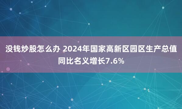 没钱炒股怎么办 2024年国家高新区园区生产总值同比名义增长7.6%